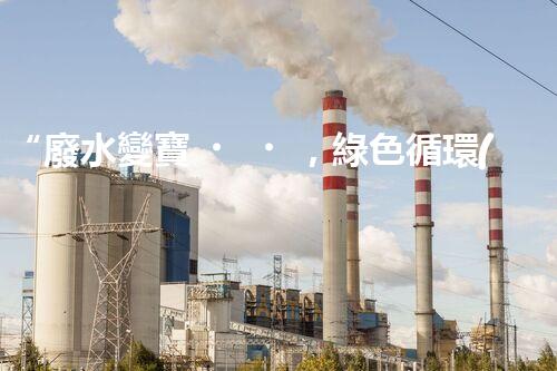 “廢水變寶，綠色循環(huán)，環(huán)保新篇章！”